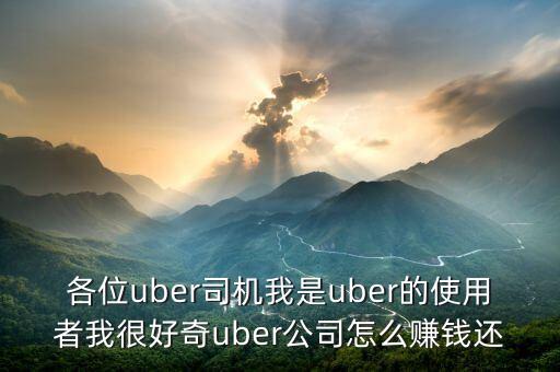 各位uber司機(jī)我是uber的使用者我很好奇uber公司怎么賺錢還