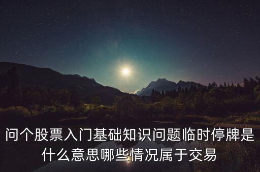 早上臨時停牌是什么，問個股票入門基礎(chǔ)知識問題臨時停牌是什么意思哪些情況屬于交易