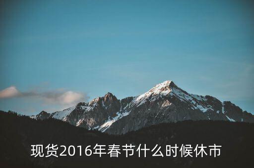 2016年春節(jié)現(xiàn)貨白銀什么時(shí)候休事，現(xiàn)貨2016年春節(jié)什么時(shí)候休市