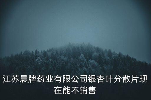 江蘇晨牌藥業(yè)有限公司銀杏葉分散片現在能不銷售