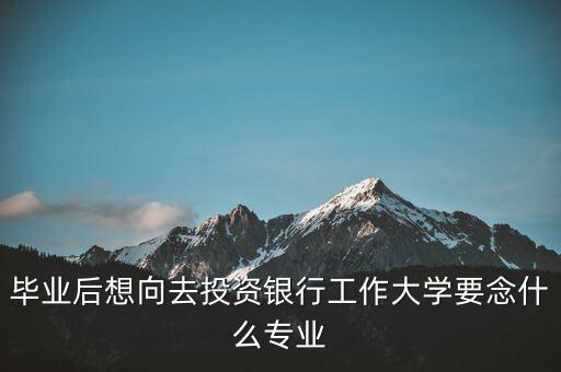 畢業(yè)后想向去投資銀行工作大學要念什么專業(yè)