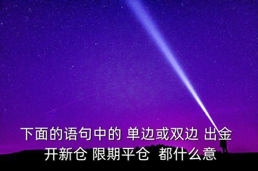 下面的語句中的 單邊或雙邊 出金  開新倉 限期平倉  都什么意