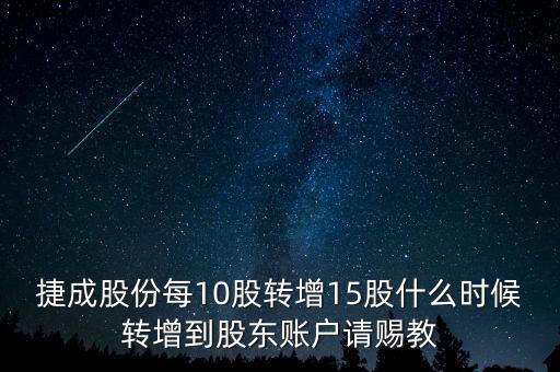 捷成股份每10股轉(zhuǎn)增15股什么時(shí)候轉(zhuǎn)增到股東賬戶請賜教