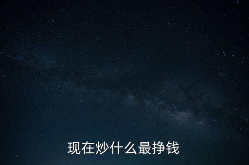 現(xiàn)在炒什么最掙錢