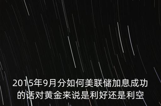 2015年9月分如何美聯(lián)儲(chǔ)加息成功的話對黃金來說是利好還是利空