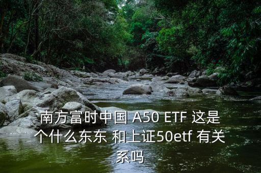 南方富時中國 A50 ETF 這是個什么東東 和上證50etf 有關(guān)系嗎