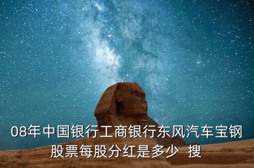 東風(fēng)汽車什么時(shí)候分紅，08年中國(guó)銀行工商銀行東風(fēng)汽車寶鋼股票每股分紅是多少  搜