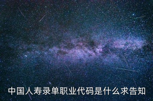 職工代碼是什么，中國人壽錄單職業(yè)代碼是什么求告知