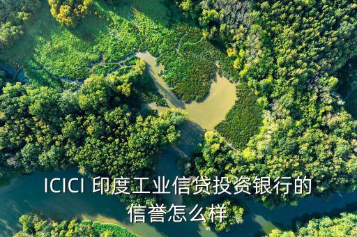 icici是什么銀行，ICICI 印度工業(yè)信貸投資銀行的信譽(yù)怎么樣