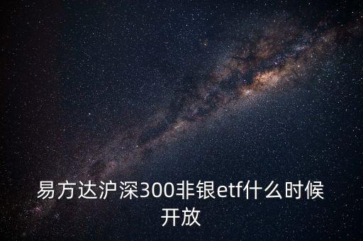 300非銀是什么，易方達(dá)滬深300非銀etf什么時候開放