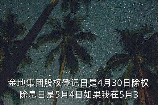 金地集團(tuán)什么時(shí)候分紅，金地集團(tuán)股權(quán)登記日是4月30日除權(quán)除息日是5月4日如果我在5月3