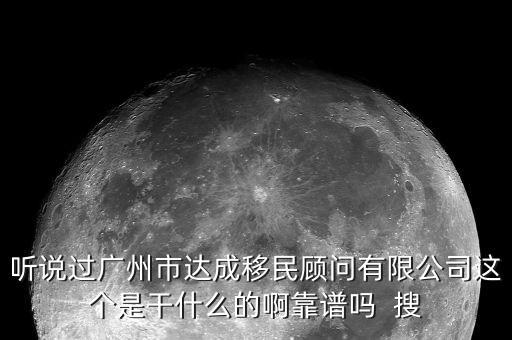 聽說過廣州市達(dá)成移民顧問有限公司這個是干什么的啊靠譜嗎  搜