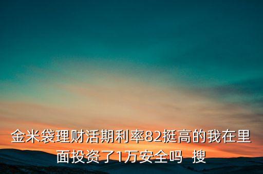 金米袋理財活期利率82挺高的我在里面投資了1萬安全嗎  搜