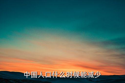 中國人口什么時候能少，中國人口什么時候能減少