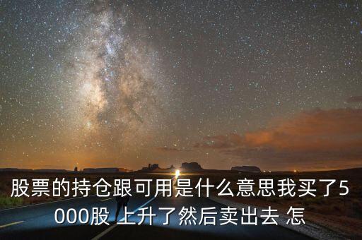 股票的持倉跟可用是什么意思我買了5000股 上升了然后賣出去 怎