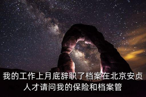 我的工作上月底辭職了檔案在北京安貞人才請(qǐng)問我的保險(xiǎn)和檔案管