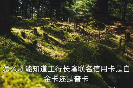 工行長(zhǎng)隆聯(lián)名信用卡長(zhǎng)什么樣，怎么才能知道工行長(zhǎng)隆聯(lián)名信用卡是白金卡還是普卡