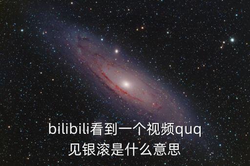 見銀滾什么意思，bilibili看到一個視頻quq見銀滾是什么意思