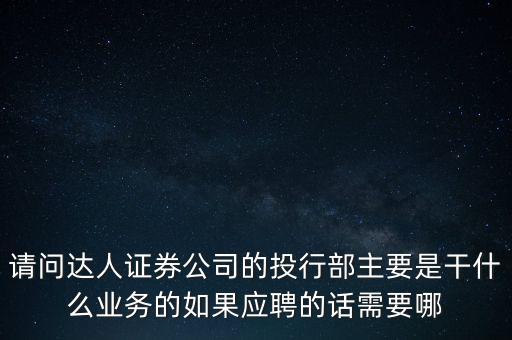 請(qǐng)問達(dá)人證券公司的投行部主要是干什么業(yè)務(wù)的如果應(yīng)聘的話需要哪