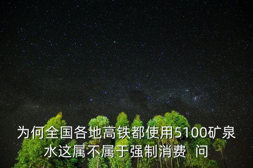 為何全國各地高鐵都使用5100礦泉水這屬不屬于強(qiáng)制消費(fèi)  問