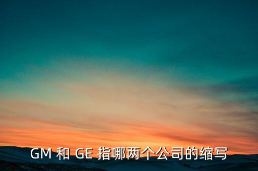 GM 和 GE 指哪兩個(gè)公司的縮寫(xiě)