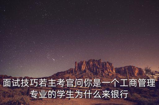 面試技巧若主考官問(wèn)你是一個(gè)工商管理專業(yè)的學(xué)生為什么來(lái)銀行