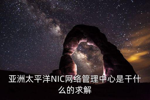 亞洲太平洋NIC網(wǎng)絡管理中心是干什么的求解