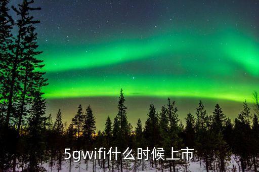 lifi網(wǎng)絡(luò)什么時(shí)候上市，5gwifi什么時(shí)候上市