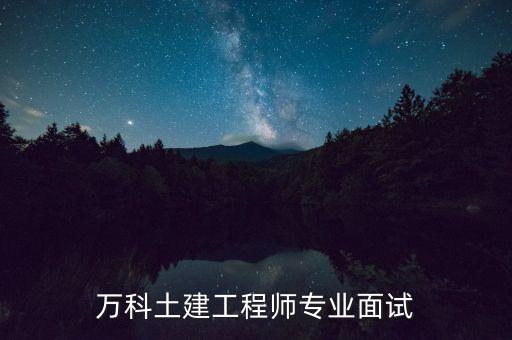 最看重萬(wàn)科什么，萬(wàn)科土建工程師專業(yè)面試