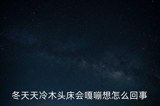 冬天天冷木頭床會(huì)嘎嘣想怎么回事