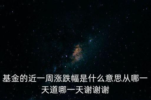 基金漲跌幅是什么意思，基金的近一周漲跌幅是什么意思從哪一天道哪一天謝謝謝