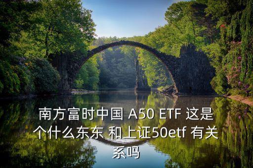 南方富時(shí)中國 A50 ETF 這是個(gè)什么東東 和上證50etf 有關(guān)系嗎