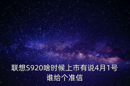 聯(lián)想股票什么時(shí)候上市，聯(lián)想S920啥時(shí)候上市有說(shuō)4月1號(hào)誰(shuí)給個(gè)準(zhǔn)信