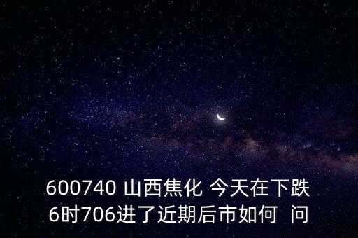 600740 山西焦化 今天在下跌6時706進了近期后市如何  問