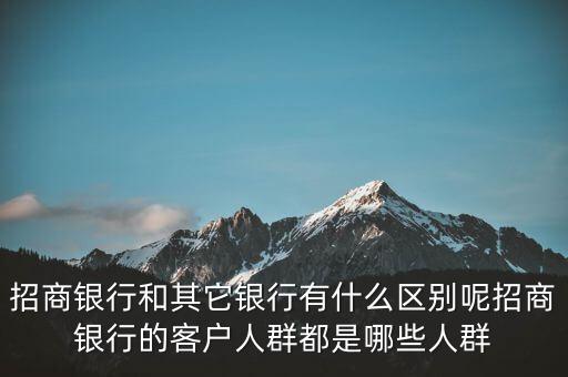 招商銀行和其它銀行有什么區(qū)別呢招商銀行的客戶人群都是哪些人群