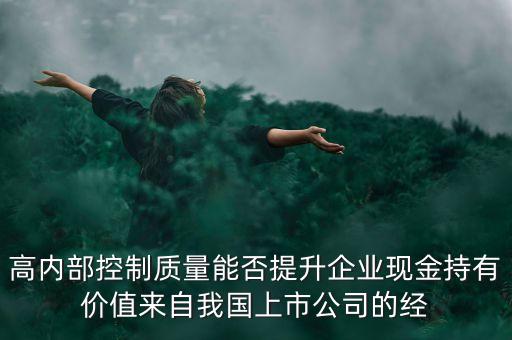 高內(nèi)部控制質(zhì)量能否提升企業(yè)現(xiàn)金持有價值來自我國上市公司的經(jīng)