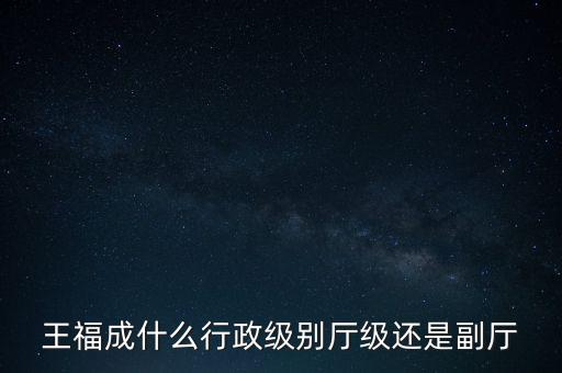 王福成什么行政級(jí)別廳級(jí)還是副廳