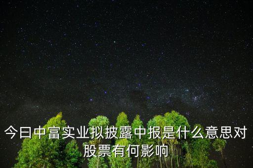 今曰中富實(shí)業(yè)擬披露中報是什么意思對股票有何影響