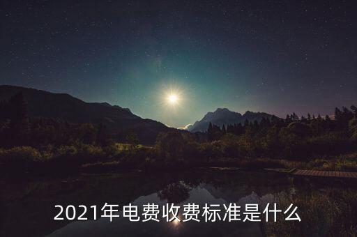 2021年電費收費標(biāo)準(zhǔn)是什么