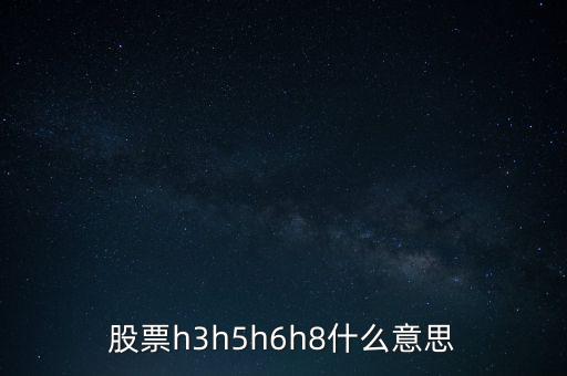 股票h3h5h6h8什么意思