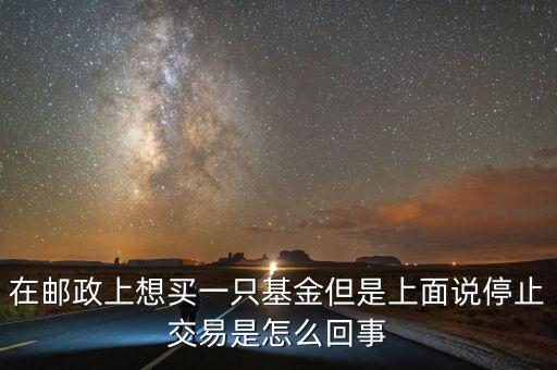 在郵政上想買一只基金但是上面說停止交易是怎么回事