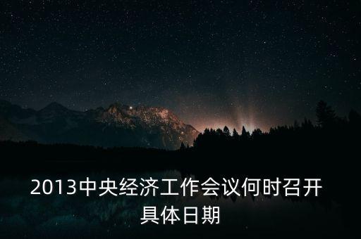 2014中央經濟工作會議什么時候召開，2013年中央經濟工作會議何時召開