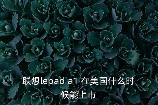 聯(lián)想lepad a1 在美國(guó)什么時(shí)候能上市