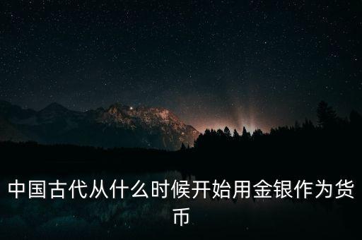 中國什么時(shí)候廣泛使用金屬貨幣白銀，白銀貨幣是什么時(shí)候廣泛流通的