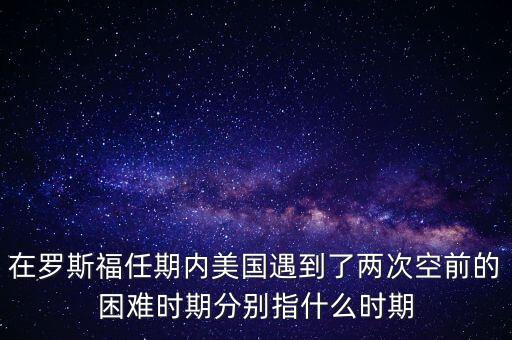 在羅斯福任期內(nèi)美國遇到了兩次空前的困難時期分別指什么時期