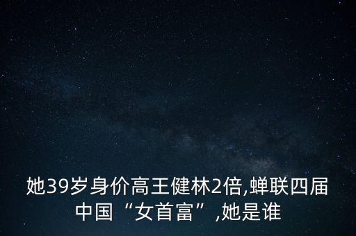 她39歲身價(jià)高王健林2倍,蟬聯(lián)四屆中國“女首富”,她是誰