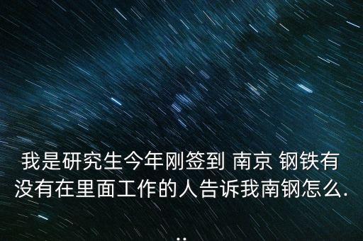 我是研究生今年剛簽到 南京 鋼鐵有沒(méi)有在里面工作的人告訴我南鋼怎么...