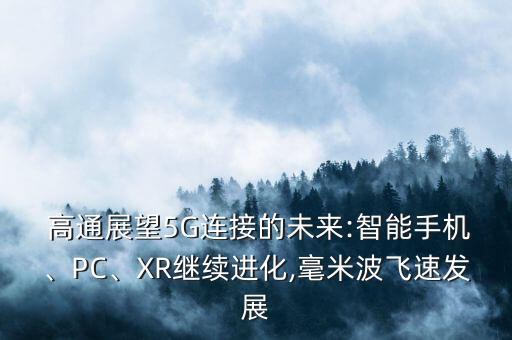  高通展望5G連接的未來:智能手機、PC、XR繼續(xù)進化,毫米波飛速發(fā)展