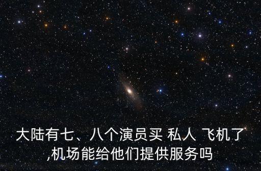 大陸有七、八個演員買 私人 飛機了,機場能給他們提供服務(wù)嗎