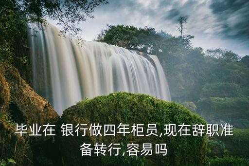 畢業(yè)在 銀行做四年柜員,現(xiàn)在辭職準備轉(zhuǎn)行,容易嗎